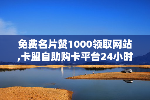 免费名片赞1000领取网站,卡盟自助购卡平台24小时，免费名片赞1000个领取网站，卡盟自助购卡平台24小时服务