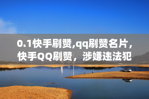 0.1快手刷赞,qq刷赞名片，快手QQ刷赞，涉嫌违法犯罪