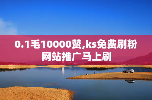 0.1毛10000赞,ks免费刷粉网站推广马上刷