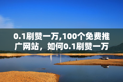 0.1刷赞一万,100个免费推广网站，如何0.1刷赞一万，获得100个免费推广网站