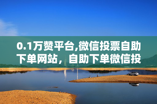 0.1万赞平台,微信投票自助下单网站，自助下单微信投票平台