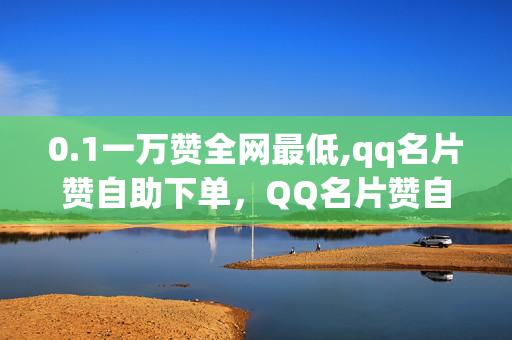 0.1一万赞全网最低,qq名片赞自助下单，QQ名片赞自助下单，全网最低0.1万赞