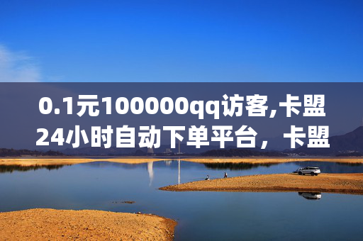 0.1元100000qq访客,卡盟24小时自动下单平台，卡盟24小时自动下单平台，0.1元100000qq访客