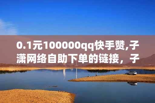 0.1元100000qq快手赞,子潇网络自助下单的链接，子潇网络自助下单的链接，0.1元100000QQ快手赞，违法犯罪行为曝光！