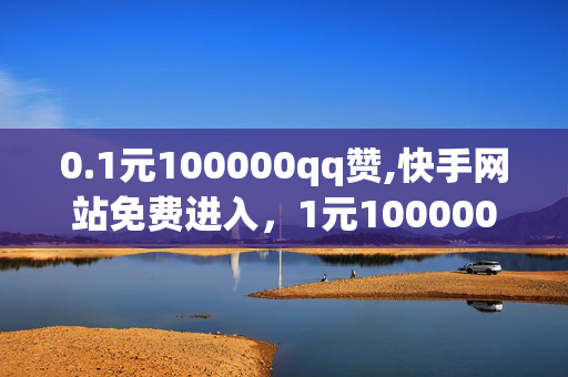 0.1元100000qq赞,快手网站免费进入，1元100000qq赞，快手网站免费进入