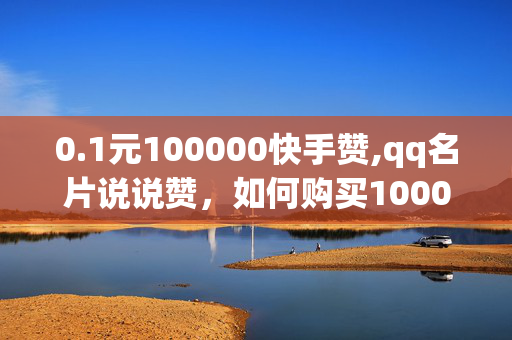 0.1元100000快手赞,qq名片说说赞，如何购买100000快手赞和qq名片说说赞