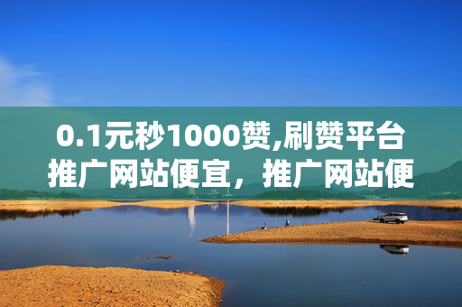 0.1元秒1000赞,刷赞平台推广网站便宜，推广网站便宜，0.1元秒1000赞，快速提高抖音点赞量