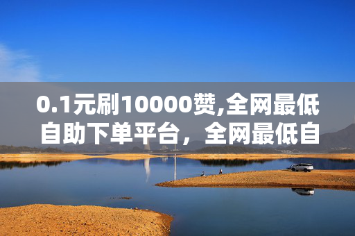 0.1元刷10000赞,全网最低自助下单平台，全网最低自助下单平台，0.1元刷10000赞