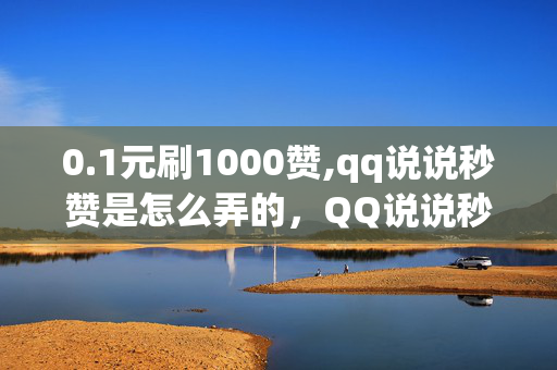 0.1元刷1000赞,qq说说秒赞是怎么弄的，QQ说说秒赞技巧揭秘，0.1元刷1000赞是如何实现的？