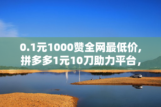 0.1元1000赞全网最低价,拼多多1元10刀助力平台，拼多多刀助力平台，1元10刀超值优惠