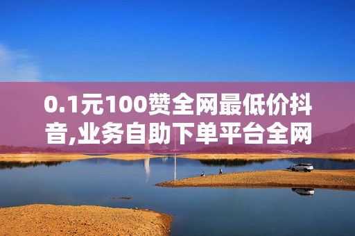 0.1元100赞全网最低价抖音,业务自助下单平台全网低价，『全网最低价抖音业务自助下单平台』