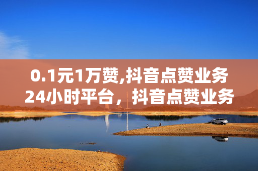 0.1元1万赞,抖音点赞业务24小时平台，抖音点赞业务24小时平台