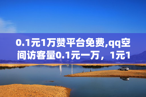 0.1元1万赞平台免费,qq空间访客量0.1元一万，1元1万赞平台免费，提升QQ空间访客量