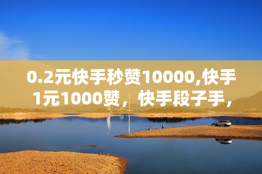 0.2元快手秒赞10000,快手1元1000赞，快手段子手，0.2元1万赞，1元1千赞