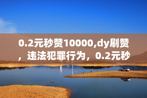 0.2元秒赞10000,dy刷赞，违法犯罪行为，0.2元秒赞10000,dy刷赞