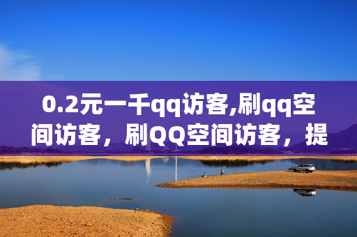 0.2元一千qq访客,刷qq空间访客，刷QQ空间访客，提升人气的新方法