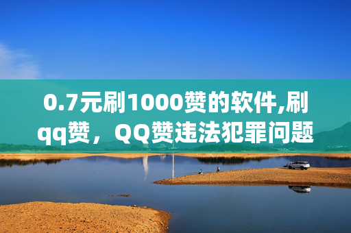 0.7元刷1000赞的软件,刷qq赞，QQ赞违法犯罪问题