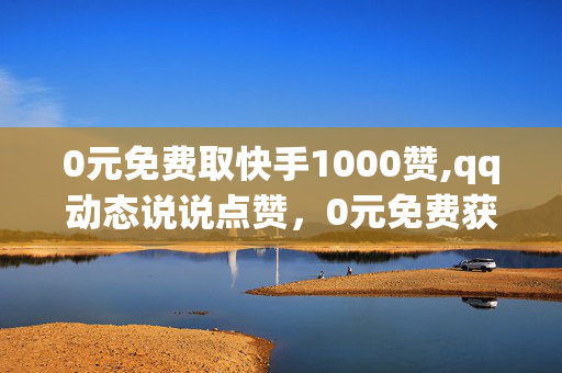 0元免费取快手1000赞,qq动态说说点赞，0元免费获取快手1000赞和qq动态说说点赞