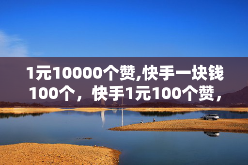 1元10000个赞,快手一块钱100个，快手1元100个赞，1元=10000赞