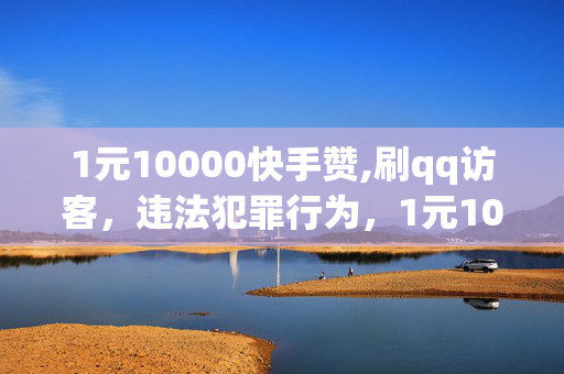 1元10000快手赞,刷qq访客，违法犯罪行为，1元10000快手赞，刷qq访客