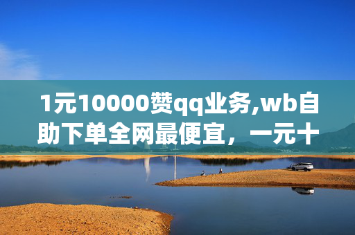 1元10000赞qq业务,wb自助下单全网最便宜，一元十万元qq点赞，全网最低价微博下单