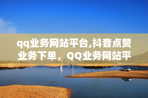 qq业务网站平台,抖音点赞业务下单，QQ业务网站平台，抖音点赞业务下单