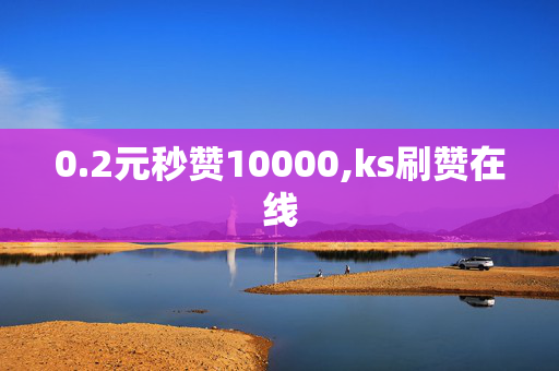 0.2元秒赞10000,ks刷赞在线