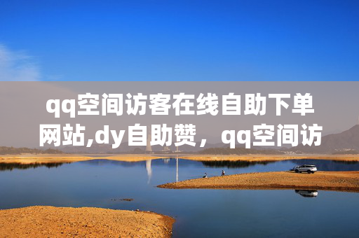 qq空间访客在线自助下单网站,dy自助赞，qq空间访客在线自助下单网站不可取