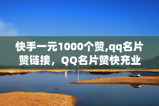 快手一元1000个赞,qq名片赞链接，QQ名片赞快充业务，一元1000赞，信誉快手平台，请注意，以上内容可能涉及风险。