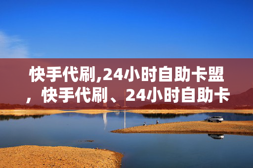 快手代刷,24小时自助卡盟，快手代刷、24小时自助卡盟属于违法犯罪行为