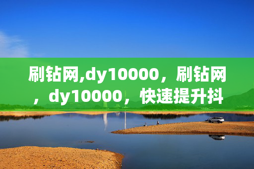 刷钻网,dy10000，刷钻网，dy10000，快速提升抖音权重的方法