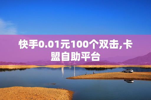 快手0.01元100个双击,卡盟自助平台