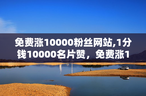 免费涨10000粉丝网站,1分钱10000名片赞，免费涨10000粉丝网站，1分钱10000名片赞