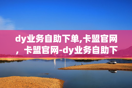 dy业务自助下单,卡盟官网，卡盟官网-dy业务自助下单